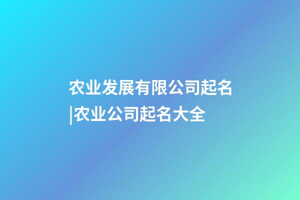 农业发展有限公司起名|农业公司起名大全-第1张-公司起名-玄机派